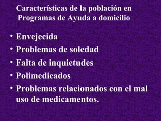 Características de la población en Programas de Ayuda a domicilio Envejecida Problemas de soledad Falta de inquietudes Polimedicados Problemas relacionados con el mal uso de medicamentos. 
