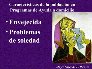 Características de la población en Programas de Ayuda a domicilio Envejecida Problemas de soledad Mujer llorando P. Picasso 