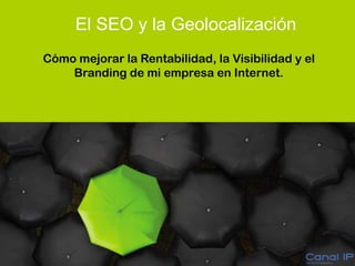 El SEO y la Geolocalización
         Cómo mejorar la Rentabilidad, la Visibilidad y el
             Branding de mi empresa en Internet.




www.canalip.com
www.wwwisibility.com
 