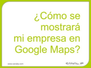 ¿Cómo se
          mostrará
     mi empresa en
     Google Maps?
www.canalip.com
 
