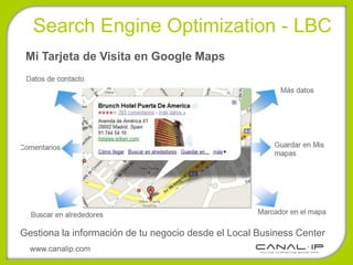 Search Engine Optimization - LBC
 Mi Tarjeta de Visita en Google Maps




Gestiona la información de tu negocio desde el Local Business Center
  www.canalip.com
 