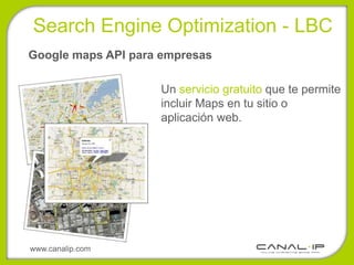 Search Engine Optimization - LBC
Google maps API para empresas

                    Un servicio gratuito que te permite
                    incluir Maps en tu sitio o
                    aplicación web.




www.canalip.com
 