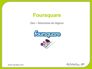 Foursquare
                  Geo – Soluciones de negocio




www.canalip.com
 