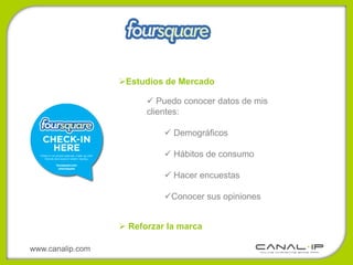 Estudios de Mercado

                         Puedo conocer datos de mis
                        clientes:

                             Demográficos

                             Hábitos de consumo

                             Hacer encuestas

                            Conocer sus opiniones


                   Reforzar la marca

www.canalip.com
 