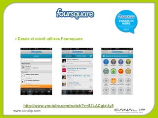 Desde el móvil utilizas Foursquare




     http://www.youtube.com/watch?v=82LACgixUy8
www.canalip.com
 