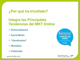 ¿Por qué ha triunfado?

  Integra las Principales
  Tendencias del MKT Online
   Geolocalización

   Social Media

   “Gamification”

   Movilidad

   Publicidad

www.canalip.com
 