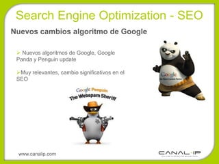 •Search Engine Optimization - SEO
Nuevos cambios algoritmo de Google

  Nuevos algoritmos de Google, Google
 Panda y Penguin update

 Muy relevantes, cambio significativos en el
 SEO




 www.canalip.com
 