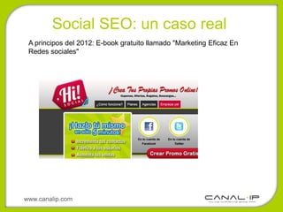 Social SEO: un caso real
 A principos del 2012: E-book gratuito llamado "Marketing Eficaz En
 Redes sociales"




www.canalip.com
 