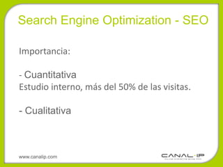 Search Engine Optimization - SEO

Importancia:

- Cuantitativa
Estudio interno, más del 50% de las visitas.

- Cualitativa



www.canalip.com
 