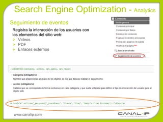 Search Engine Optimization - Analytics
Seguimiento de eventos
Registra la interacción de los usuarios con
los elementos del sitio web:
 Videos
 PDF
 Enlaces externos




 www.canalip.com
 