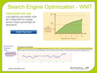 •Search Engine Optimization - WMT
Velocidad del site
Las páginas que tardan más
de 3 segundos en cargar
tienen mayor porcentaje de
abandono




 www.canalip.com
 