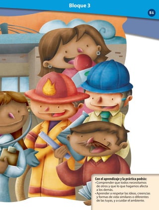 Con el aprendizaje y la práctica podrás:
•	Comprender que todos necesitamos 	
de otros y que lo que hagamos afecta 	
a los demás.
•	Aprender a respetar las ideas, creencias 	
y formas de vida similares o diferentes 	
de las tuyas, y a cuidar el ambiente.
51
Bloque 3
 