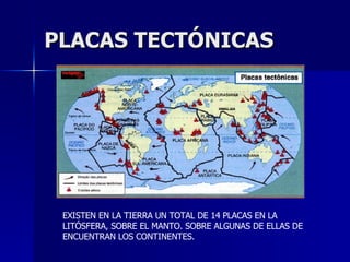 PLACAS TECTÓNICAS EXISTEN EN LA TIERRA UN TOTAL DE 14 PLACAS EN LA LITÓSFERA, SOBRE EL MANTO. SOBRE ALGUNAS DE ELLAS DE ENCUENTRAN LOS CONTINENTES. 
