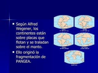 Según Alfred Wegener, los continentes están sobre placas que flotan y se traladan sobre el manto.  Ello originó la fragmentación de PANGEA. 