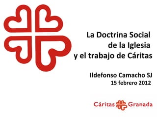 La Doctrina Social  de la Iglesia  y el trabajo de Cáritas Ildefonso Camacho SJ 15 febrero 2012  