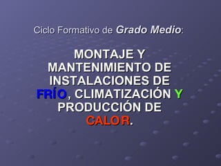 Ciclo Formativo de  Grado Medio : MONTAJE Y MANTENIMIENTO DE INSTALACIONES DE  FRÍO , CLIMATIZACIÓN  Y  PRODUCCIÓN DE  CALOR . 
