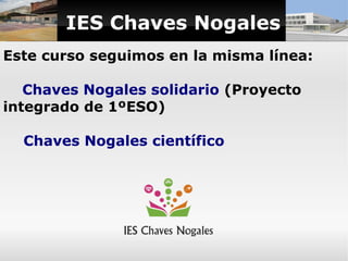 IES Chaves Nogales
Este curso seguimos en la misma línea:

   Chaves Nogales solidario (Proyecto
integrado de 1ºESO)

  Ch...