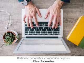 Redacción periodística y producción de posts
Cèsar Palazuelos
 
