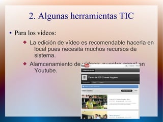 2. Algunas herramientas TIC
●   Para los vídeos:
          La edición de vídeo es recomendable hacerla en
            loc...