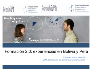 Formación 2.0: experiencias en Bolivia y Perú Carmen Horta García UCM. Biblioteca de CC Económicas y Empresariales 