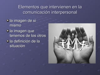 Elementos que intervienen en la
      comunicación interpersonal
la imagen de sí
mismo
la imagen que
tenemos de los otros
la definición de la
situación
 