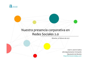 Nuestra presencia corporativa en
       Redes Sociales 2.0
                    Alicante, 10 Febrero de 2012




                                             José A. Latorre Galicia
                                    Jefe departamento Formación
                                            Diputación de Alicante
                                      http://formacion.ladipu.com
 