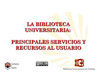 LA BIBLIOTECA
    UNIVERSITARIA:

PRINCIPALES SERVICIOS Y
 RECURSOS AL USUARIO



                Biblioteca Universitaria de Córdoba
 