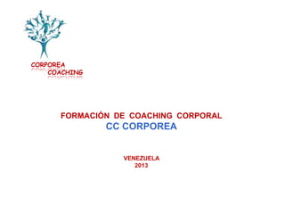 CORPOREA
    COACHING




      FORMACIÓN DE COACHING CORPORAL
               CC CORPOREA


                 VENEZUELA
                    2013
 