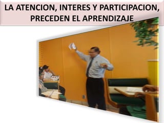 LA ATENCION, INTERES Y PARTICIPACION,
PRECEDEN EL APRENDIZAJE

 