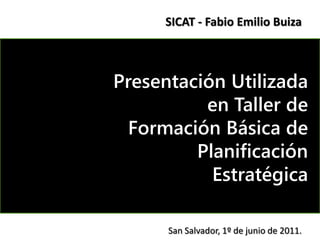 SICAT - Fabio Emilio Buiza



Presentación Utilizada
          en Taller de
  Formación Básica de
         Planificación
           Estratégica

      San Salvador, 1º de junio de 2011.
 