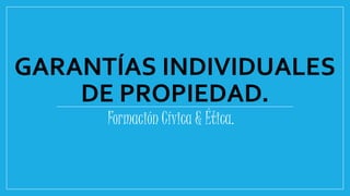GARANTÍAS INDIVIDUALES
DE PROPIEDAD.
Formación Cívica & Ética.
 