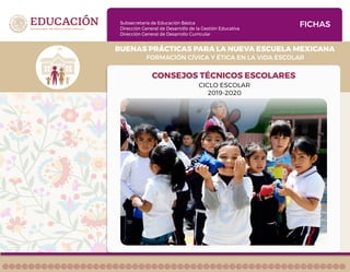 Subsecretaría de Educación Básica
Dirección General de Desarrollo de la Gestión Educativa
Dirección General de Desarrollo Curricular
FORMACIÓN CÍVICA Y ÉTICA EN LA VIDA ESCOLAR
BUENAS PRÁCTICAS PARA LA NUEVA ESCUELA MEXICANA
FICHAS
CONSEJOS TÉCNICOS ESCOLARES
CICLO ESCOLAR
2019-2020
 