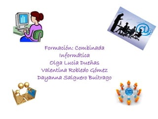 Formación: Combinada 
Informática 
Olga Lucia Dueñas 
Valentina Robledo Gómez 
Dayanna Salguero Buitrago 
 