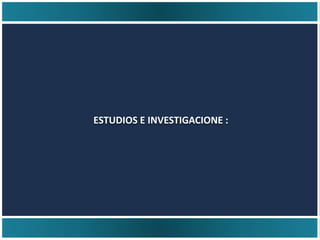 ESTUDIOS E INVESTIGACIONE :
 