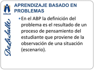 APRENDIZAJE BASADO EN PROBLEMASEn el ABP la definición del problema es el resultado de un proceso de pensamiento del estudiante que proviene de la observación de una situación (escenario).