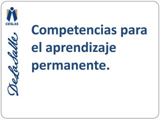 Competencias para el aprendizaje permanente.Implican la posibilidad de:Aprender, asumir y dirigir el propio aprendizaje a lo largo de su vida, 