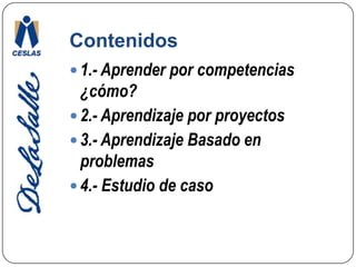 Contenidos 1.- Aprender por competencias ¿cómo?2.- Aprendizaje por proyectos3.- Aprendizaje Basado en problemas4.- Estudio de caso