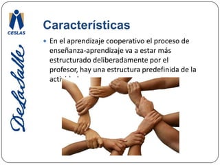 CaracterísticasEn el aprendizaje cooperativo el proceso de enseñanza-aprendizaje va a estar más estructurado deliberadamente por el profesor, hay una estructura predefinida de la actividad