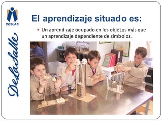 El aprendizaje situado es:Un aprendizaje ocupado en los objetos más que un aprendizaje dependiente de símbolos. 