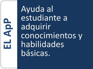 Ayuda al estudiante a adquirir conocimientos y habilidades básicas.EL ApP