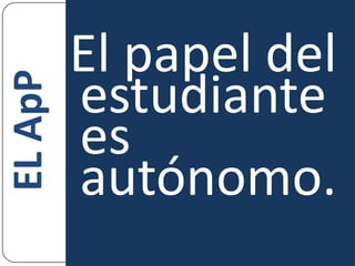 El papel del estudiante es autónomo.EL ApP