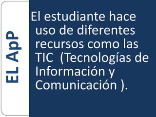 El estudiante hace uso de diferentes recursos como las TIC  (Tecnologías de Información y Comunicación ).EL ApP