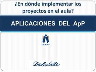 ¿En dónde implementar los proyectos en el aula?APLICACIONES  DEL  ApP