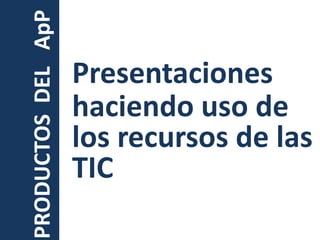 Presentaciones haciendo uso de los recursos de las TICPRODUCTOS  DEL   ApP