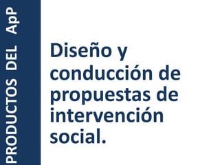 Diseño y conducción de propuestas de intervención social.PRODUCTOS  DEL   ApP