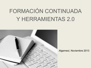 FORMACIÓN CONTINUADA
Y HERRAMIENTAS 2.0

Algemesí, Noviembre 2013

 
