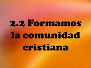 2.2 Formamos
la comunidad
   cristiana
 