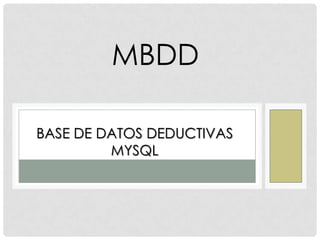 MBDD

BASE DE DATOS DEDUCTIVAS
         MYSQL
 