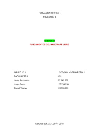 FORMACION CRITICA I
TRIMESTRE III
UNIDAD VII
FUNDAMENTOS DEL HARDWARE LIBRE
GRUPO Nº 1 SECCION M3-TRAYECTO 1
BACHILLERES: ...