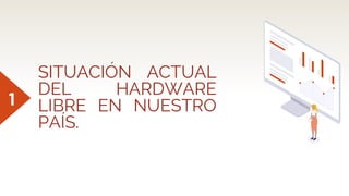 SITUACIÓN ACTUAL
DEL HARDWARE
LIBRE EN NUESTRO
PAÍS.
1
 